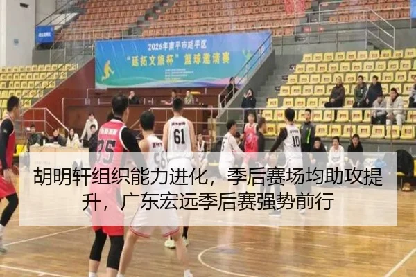 胡明轩组织能力进化，季后赛场均助攻提升，广东宏远季后赛强势前行 - acmilan.com