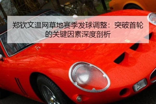 郑钦文温网草地赛季发球调整：突破首轮的关键因素深度剖析