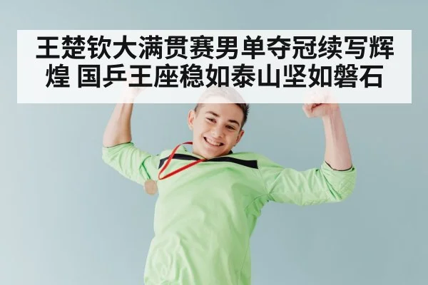 王楚钦大满贯赛男单夺冠续写辉煌 国乒王座稳如泰山坚如磐石