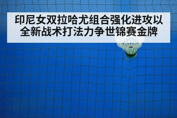 印尼女双拉哈尤组合强化进攻以全新战术打法力争世锦赛金牌