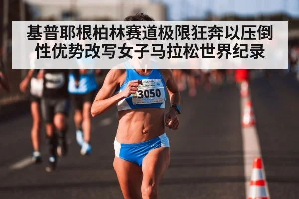 基普耶根柏林赛道极限狂奔以压倒性优势改写女子马拉松世界纪录