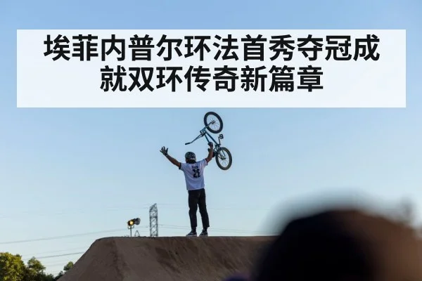 埃菲内普尔环法首秀夺冠成就双环传奇新篇章