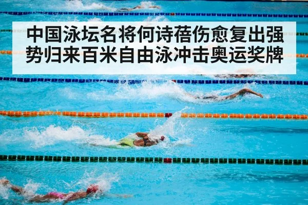 中国泳坛名将何诗蓓伤愈复出强势归来百米自由泳冲击奥运奖牌
