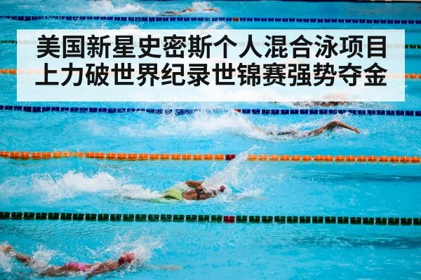 美国新星史密斯个人混合泳项目上力破世界纪录世锦赛强势夺金