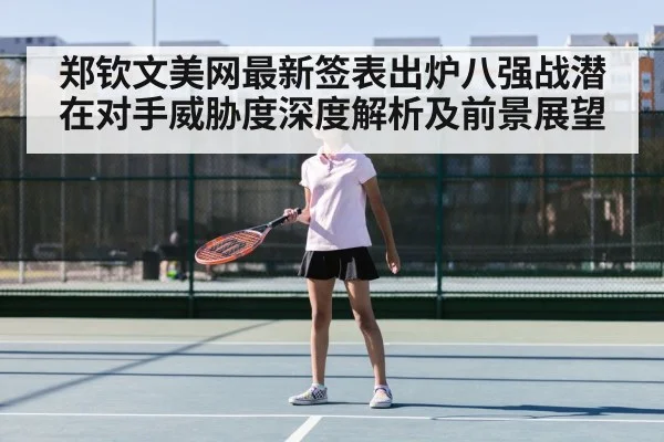 郑钦文美网最新签表出炉八强战潜在对手威胁度深度解析及前景展望