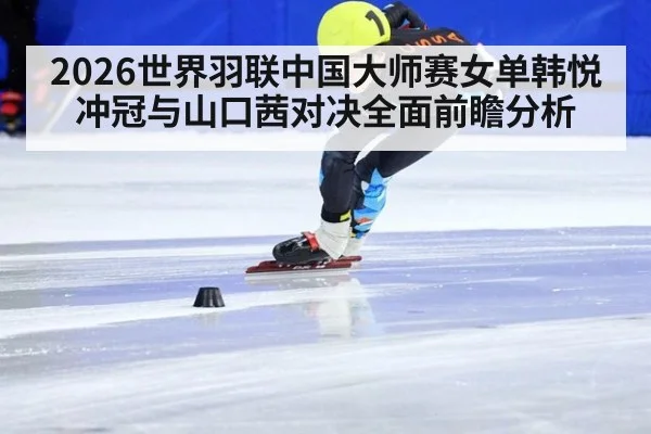 2026世界羽联中国大师赛女单韩悦冲冠与山口茜对决全面前瞻分析