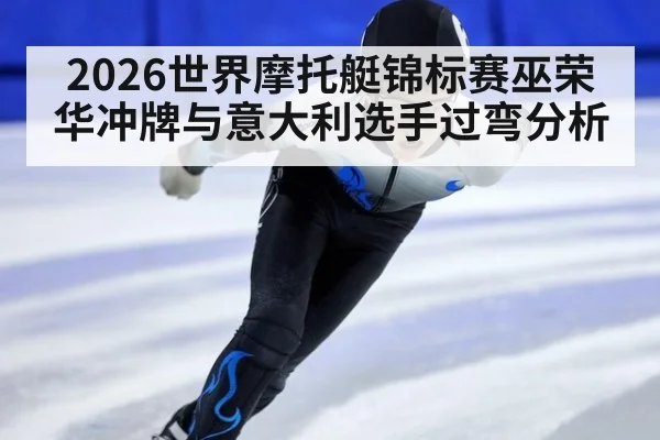 2026世界摩托艇锦标赛巫荣华冲牌与意大利选手过弯分析 | acmilan.com